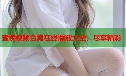 蜜桃视频合集在线播放大全，尽享精彩