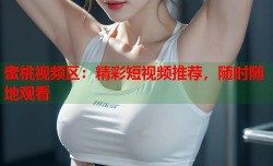 蜜桃视频区：精彩短视频推荐，随时随地观看
