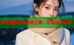 蜜桃视频全集动感之星，尽享精彩时刻