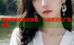 蜜桃视频全集在线看，五级高清无广告播放