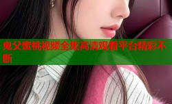 鬼父蜜桃视频全集高清观看平台精彩不断