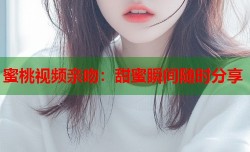 蜜桃视频亲吻：甜蜜瞬间随时分享