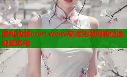 蜜桃视频com.www高清无限观看极速视频体验
