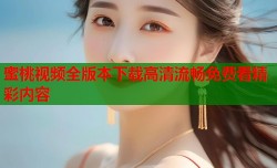 蜜桃视频全版本下载高清流畅免费看精彩内容