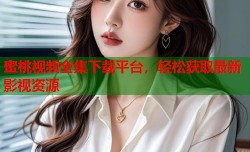 蜜桃视频全集下载平台，轻松获取最新影视资源