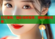 巨红蜜桃：精彩视频推荐，随时随地观看
