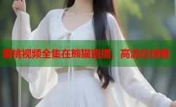 蜜桃视频全集在熊猫直播，高清在线看