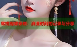 蜜桃视频亲吻：浪漫时刻的记录与分享
