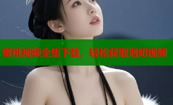 蜜桃视频全集下载，轻松获取泡妞视频