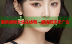 蜜桃视频全集在线看，超清画质无广告