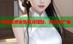 蜜桃视频全集在线播放，高清无广告