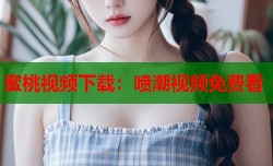 蜜桃视频下载：喷潮视频免费看