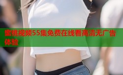 蜜桃视频55集免费在线看高清无广告体验