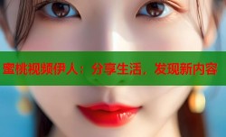 蜜桃视频伊人：分享生活，发现新内容
