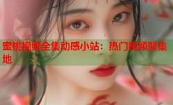 蜜桃视频全集动感小站：热门视频聚集地