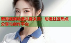 蜜桃视频动漫头像女孩：动漫社区热点分享与创作平台