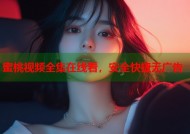 蜜桃视频全集在线看，安全快捷无广告