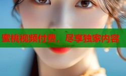蜜桃视频付费，尽享独家内容