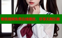 蜜桃视频免费在线播放，尽享无限乐趣