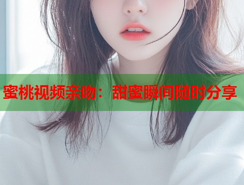 蜜桃视频亲吻：甜蜜瞬间随时分享  第1张