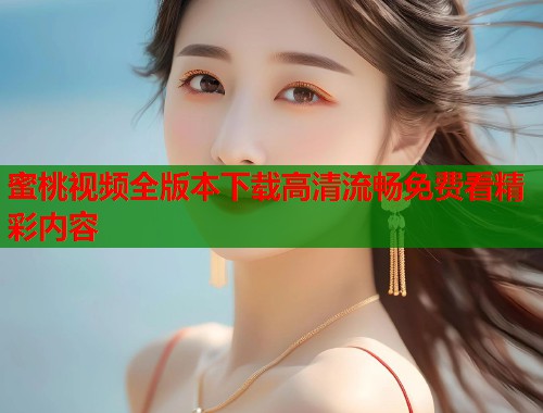 蜜桃视频全版本下载高清流畅免费看精彩内容  第1张