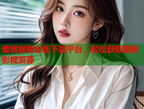 蜜桃视频全集下载平台，轻松获取最新影视资源  第1张