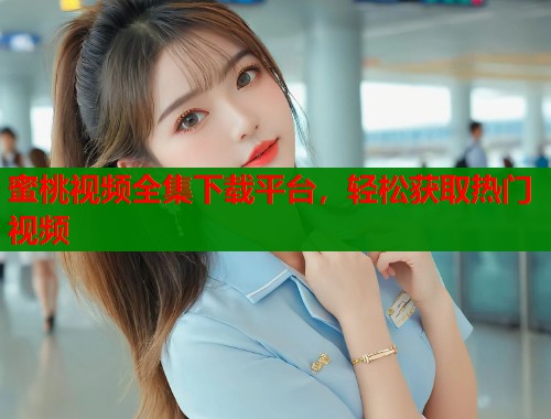 蜜桃视频全集下载平台，轻松获取热门视频  第2张