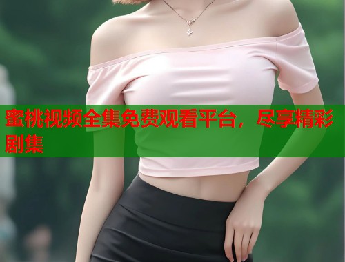蜜桃视频全集免费观看平台，尽享精彩剧集  第1张
