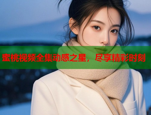 蜜桃视频全集动感之星，尽享精彩时刻  第1张