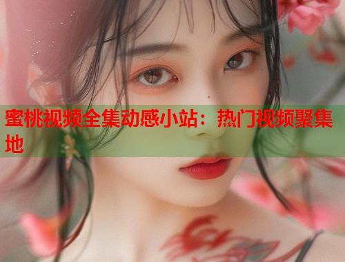 蜜桃视频全集动感小站：热门视频聚集地  第1张