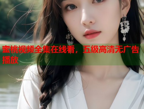 蜜桃视频全集在线看，五级高清无广告播放  第1张