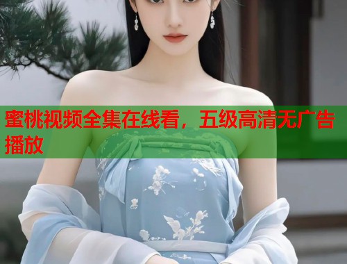 蜜桃视频全集在线看，五级高清无广告播放  第2张