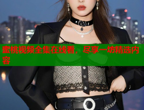 蜜桃视频全集在线看，尽享一坊精选内容  第1张