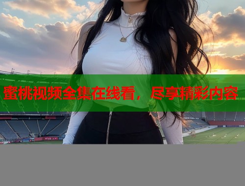 蜜桃视频全集在线看，尽享精彩内容  第1张