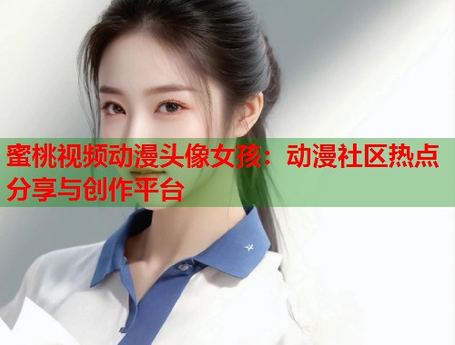 蜜桃视频动漫头像女孩：动漫社区热点分享与创作平台  第1张