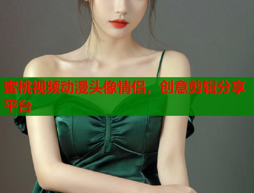 蜜桃视频动漫头像情侣，创意剪辑分享平台  第1张