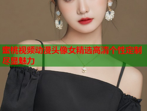 蜜桃视频动漫头像女精选高清个性定制尽显魅力  第1张