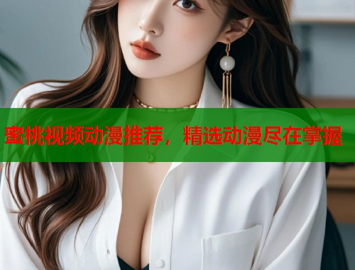 蜜桃视频动漫推荐，精选动漫尽在掌握  第1张