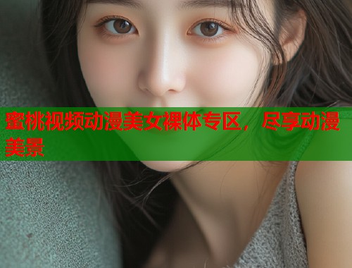 蜜桃视频动漫美女裸体专区，尽享动漫美景  第1张
