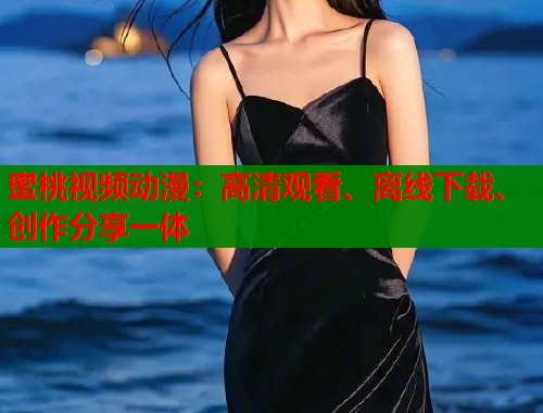 蜜桃视频动漫：高清观看、离线下载、创作分享一体  第1张