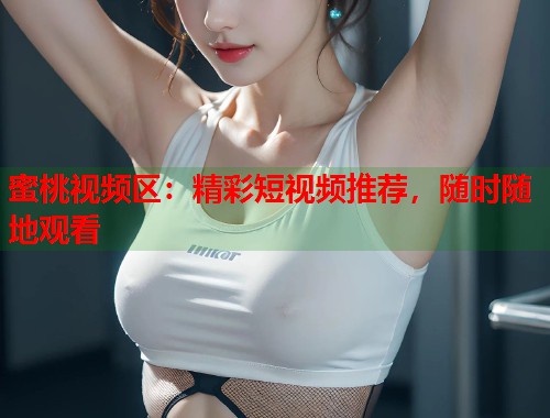 蜜桃视频区：精彩短视频推荐，随时随地观看  第1张