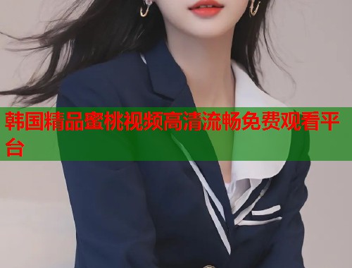 韩国精品蜜桃视频高清流畅免费观看平台  第1张