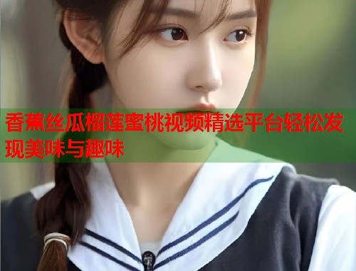 香蕉丝瓜榴莲蜜桃视频精选平台轻松发现美味与趣味  第1张