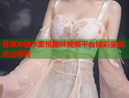 香蕉冲撞水蜜桃趣味视频平台精彩呈现点击即看  第1张