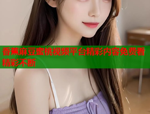 香蕉麻豆蜜桃视频平台精彩内容免费看精彩不断  第1张