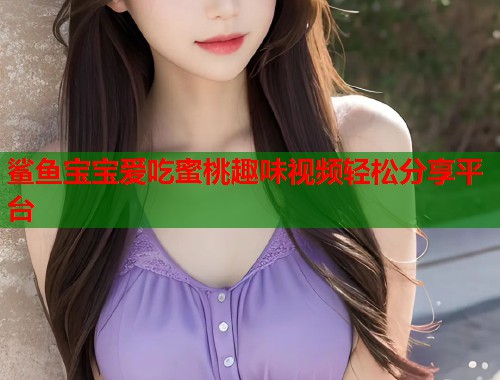 鲨鱼宝宝爱吃蜜桃趣味视频轻松分享平台  第2张