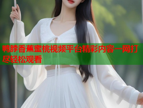 鸭脖香蕉蜜桃视频平台精彩内容一网打尽轻松观看  第1张