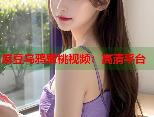 麻豆乌鸦蜜桃视频：高清平台  第1张