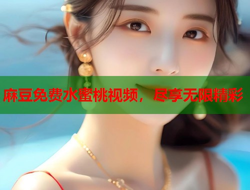 麻豆免费水蜜桃视频，尽享无限精彩  第1张