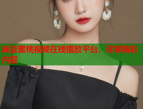 麻豆蜜桃视频在线播放平台，尽享精彩内容  第1张